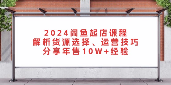 2024闲鱼起店课程：解析货源选择、运营技巧，分享年售10W+经验-数码之翼