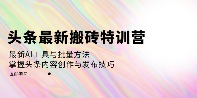头条最新搬砖特训营：最新AI工具与批量方法，掌握头条内容创作与发布技巧-数码之翼