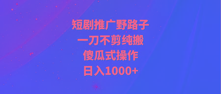 (9586期)短剧推广野路子，一刀不剪纯搬运，傻瓜式操作，日入1000+-数码之翼
