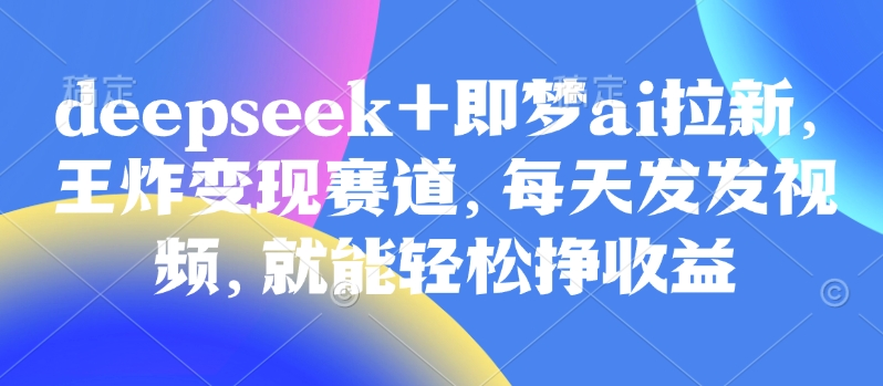 原客单价998的deepseek+即梦ai拉新，王炸变现赛道，每天发发视频，就能轻松挣收益-数码之翼