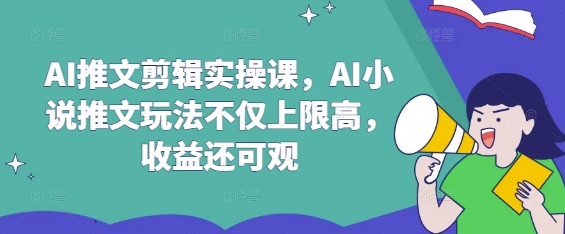 AI推文剪辑实操课，AI小说推文玩法不仅上限高，收益还可观-数码之翼