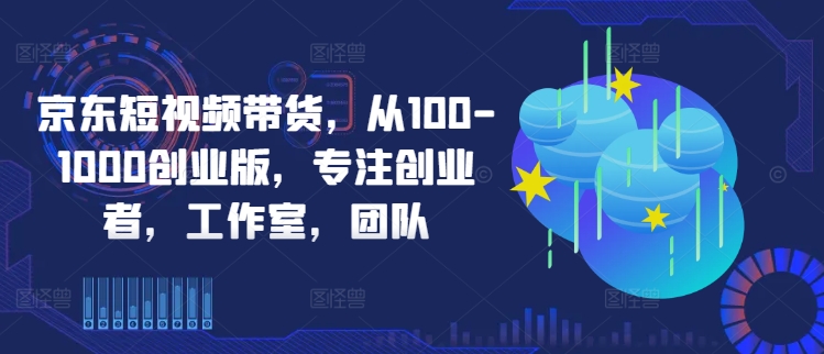 京东短视频带货,从100-1000创业版,专注创业者,工作室,团队-数码之翼