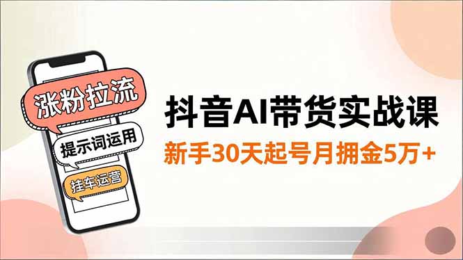 抖音AI带货实战课，涨粉拉流、提示词运用、挂车运营，新手30天起号月佣金5万+-数码之翼