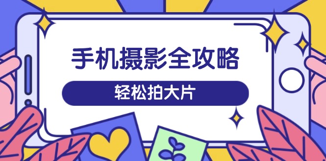手机摄影全攻略，从拍摄到剪辑，训练营带你玩转短视频，轻松拍大片-数码之翼
