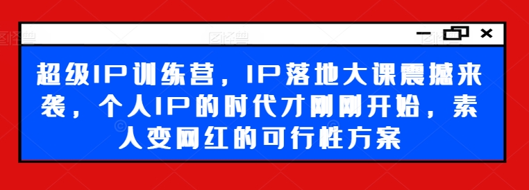 超级IP训练营，IP落地大课震撼来袭，个人IP的时代才刚刚开始，素人变网红的可行性方案-数码之翼