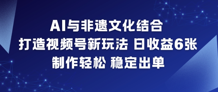AI与非遗文化结合，打造视频号新玩法，日收益6张，制作轻松，稳定出单-数码之翼