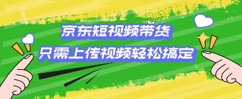 京东短视频带货，只需上传视频就搞定，小白轻松上手【揭秘】-数码之翼