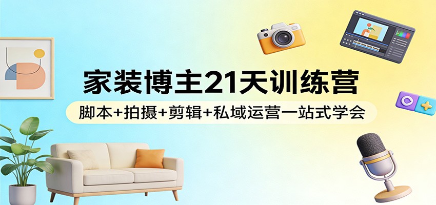 家装博主21天训练营:脚本+拍摄+剪辑+私域运营一站式学会-数码之翼