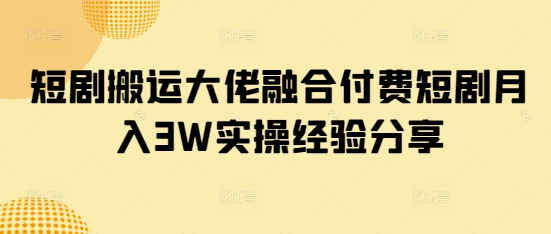 短剧搬运大佬融合付费短剧月入3W实操经验分享-数码之翼