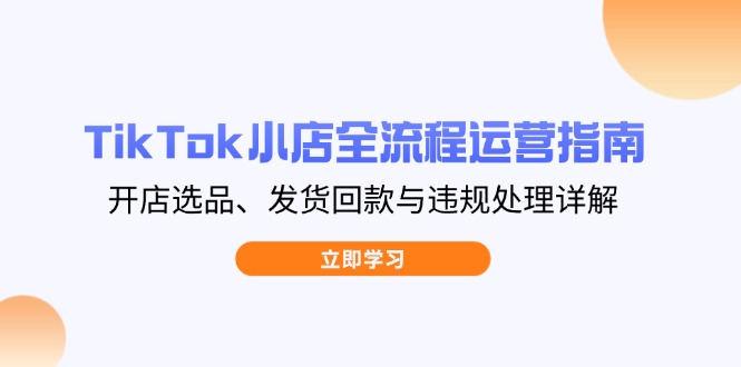 TikTok小店全流程运营指南，开店选品、发货回款与违规处理详解-数码之翼