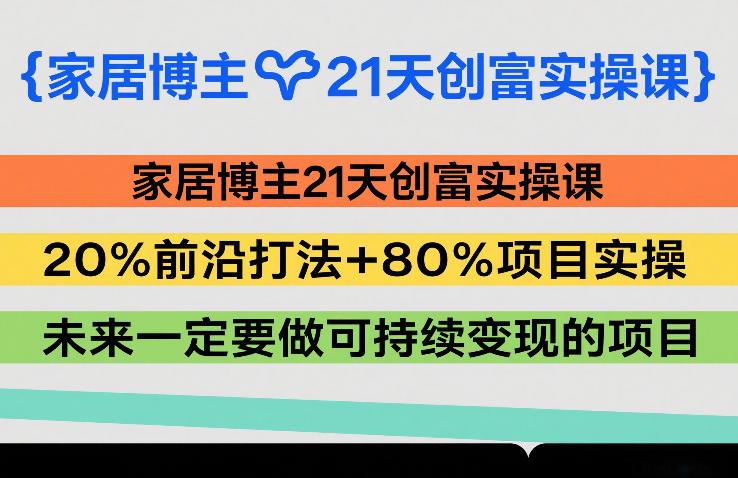 家居博主21天创富实操课,20%前沿打法+80%项目实操,未来一定要做可持续变现的项目-数码之翼