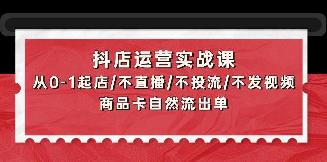 (9705期)抖店运营实战课:从0-1起店/不直播/不投流/不发视频/商品卡自然流出单-数码之翼