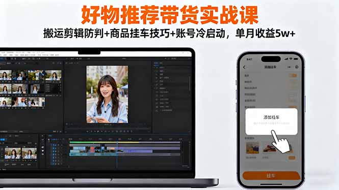 好物推荐带货实战课：搬运剪辑防判+商品挂车技巧+账号冷启动，单月收益5w+-数码之翼