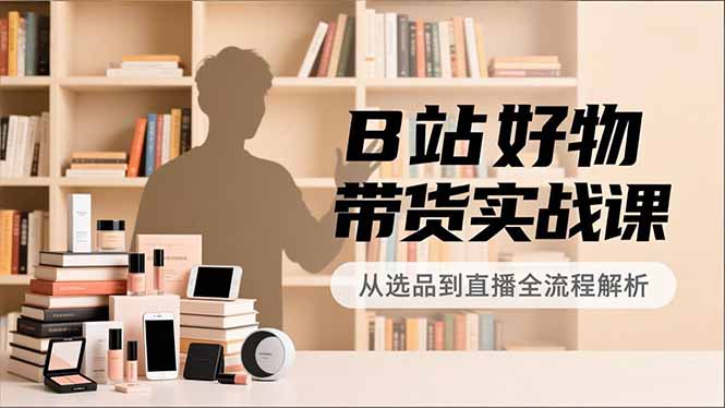 B站好物带货实战课,账号定位、选品拍摄、运营变现,全流程教学,实现UP主月入过万-数码之翼