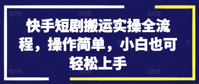 快手短剧搬运实操全流程，操作简单，小白也可轻松上手-数码之翼