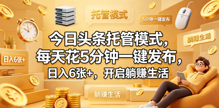 今日头条托管模式，每天花5分钟一键发布，日入6张+，开启躺賺生活【揭秘】-数码之翼