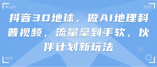 抖音3D地球，做AI地理科普视频，流量拿到手软，伙伴计划新玩法-数码之翼