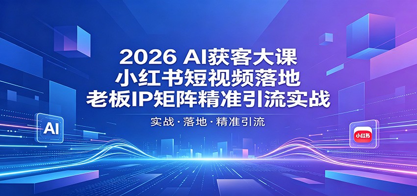 2026AI获客大课：小红书短视频落地，老板IP矩阵精准引流实战-数码之翼