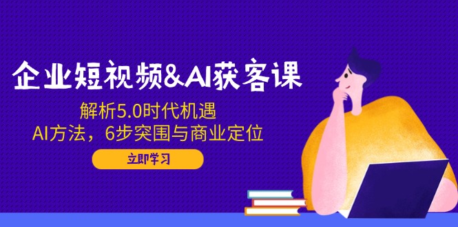 企业短视频&AI获客课：解析5.0时代机遇，AI方法，6步突围与商业定位-数码之翼