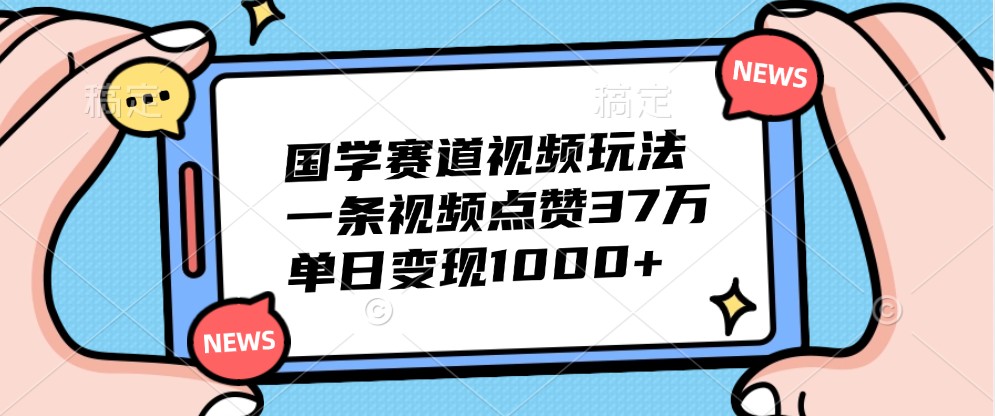 国学赛道视频玩法，一条视频点赞37万，单日变现1000+-数码之翼