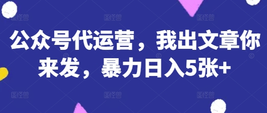 公众号代运营，我出文章你来发，暴力日入5张+【揭秘】-数码之翼
