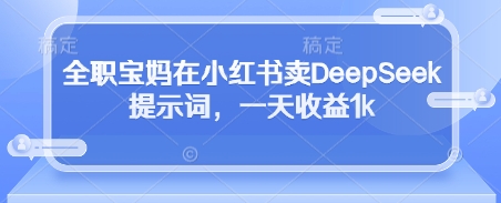 全职宝妈在小红书卖DeepSeek提示词，一天收益1k-数码之翼