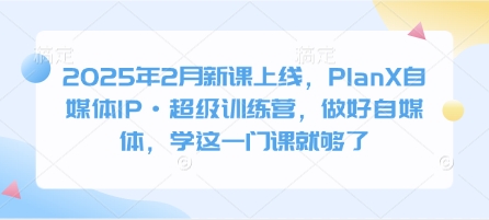 2025年2月新课上线，PlanX自媒体IP·超级训练营，做好自媒体，学这一门课就够了-数码之翼