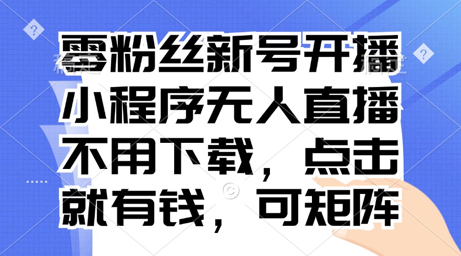 零粉丝新号开播 小程序无人直播，不用下载点击就有钱可矩阵-数码之翼