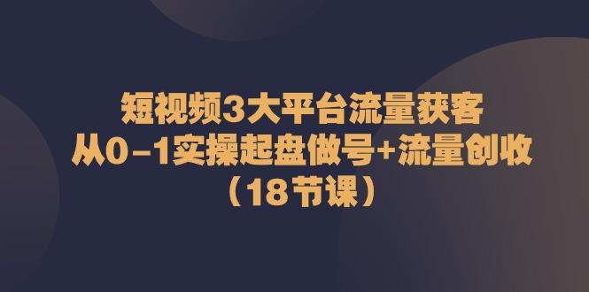 短视频3大平台流量获客：从0-1实操起盘做号+流量创收(18节课)-数码之翼