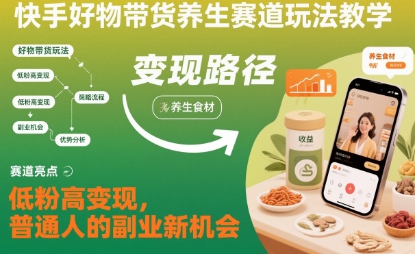快手好物带货养生赛道玩法教学，低粉高变现，普通人的副业新机会-数码之翼