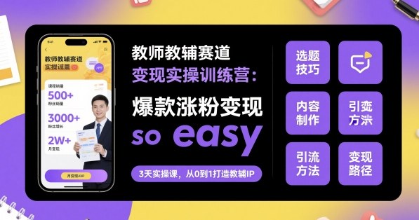 教师教辅赛道变现实操训练营，爆款涨粉变现so easy-数码之翼