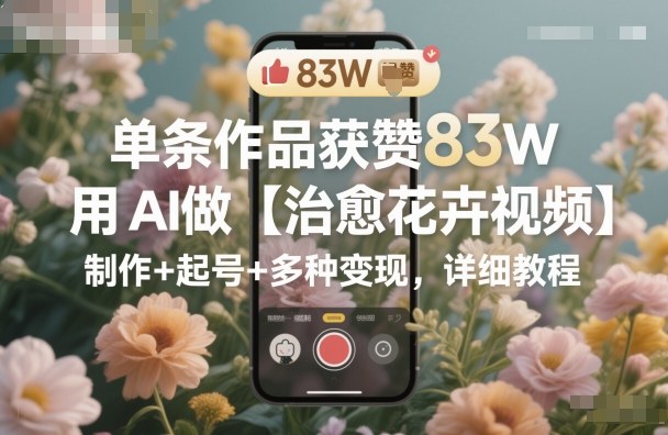 单条作品获赞83W，用AI做【治愈花卉视频】，制作+起号+多种变现，详细教程-数码之翼