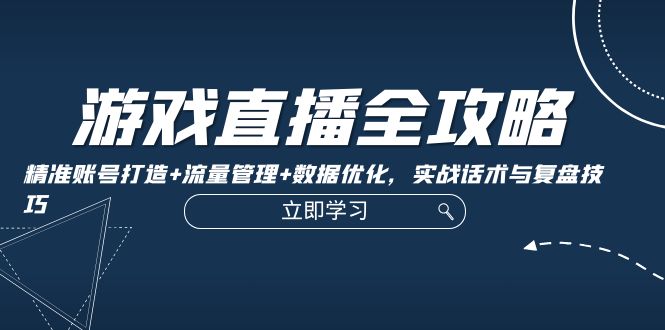 游戏直播全攻略：精准账号打造+流量管理+数据优化，实战话术与复盘技巧-数码之翼