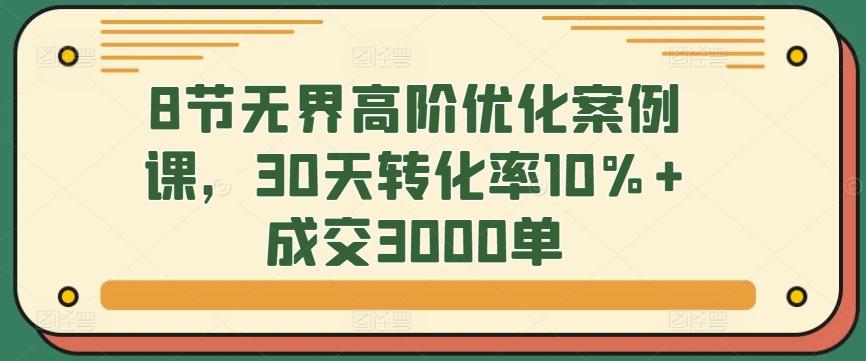 8节无界高阶优化案例课,30天转化率10%+成交3000单-数码之翼