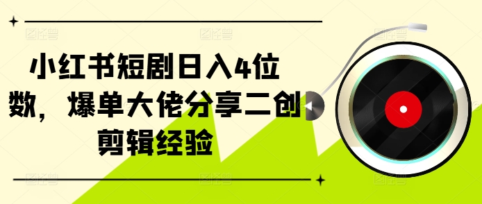 小红书短剧日入4位数,爆单大佬分享二创剪辑经验-数码之翼