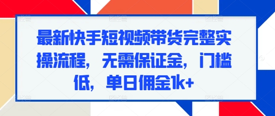 最新快手短视频带货完整实操流程，无需保证金，门槛低，单日佣金1k+-数码之翼