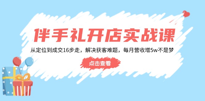 伴手礼开店实战课：从定位到成交16步走，解决获客难题，每月营收增5w+-数码之翼