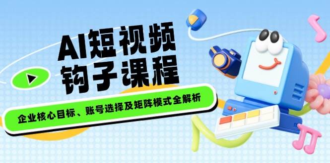 AI短视频钩子课程，企业核心目标、账号选择及矩阵模式全解析-数码之翼