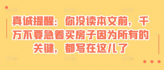 某付费文章：真诚提醒：你没读本文前，千万不要急着买房子因为所有的关键，都写在这儿了-数码之翼