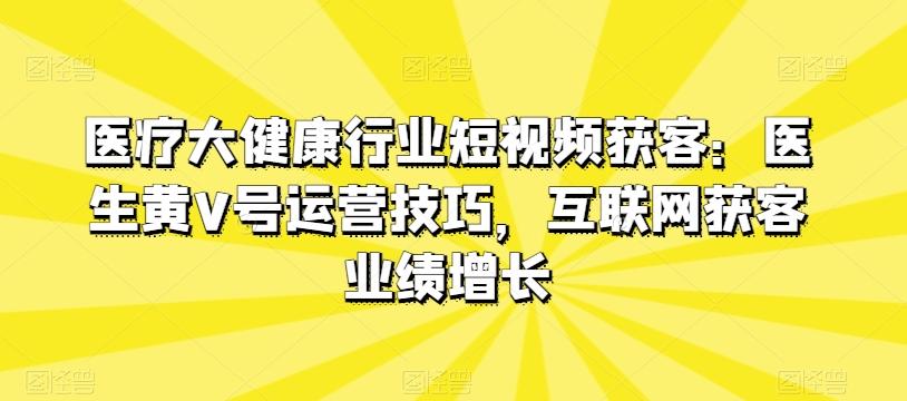 医疗大健康行业短视频获客：医生黄V号运营技巧，互联网获客业绩增长-数码之翼
