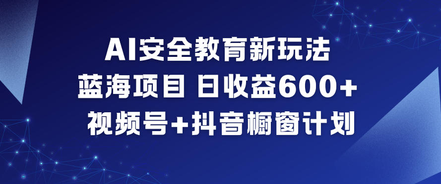 AI安全教育新玩法，蓝海项目，日收益6张+，视频号+抖音橱窗计划-数码之翼