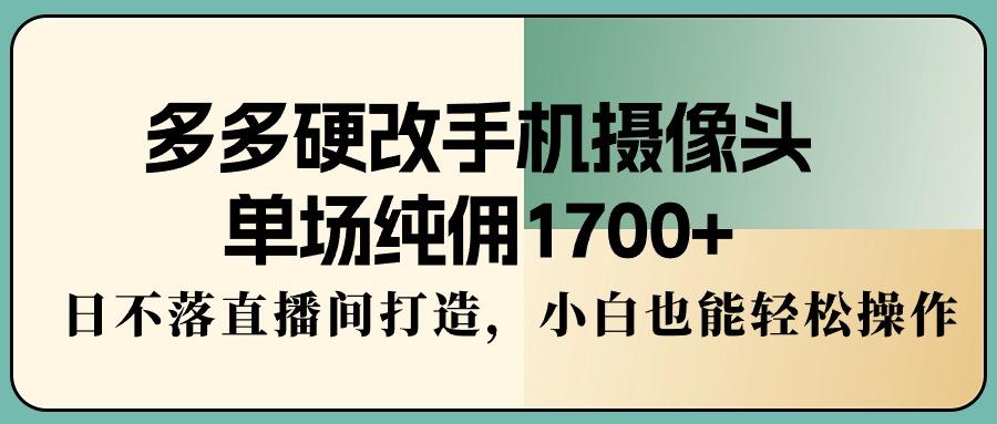 多多硬改手机摄像头，单场纯佣1700+，日不落直播间打造，小白也能轻松操作-数码之翼