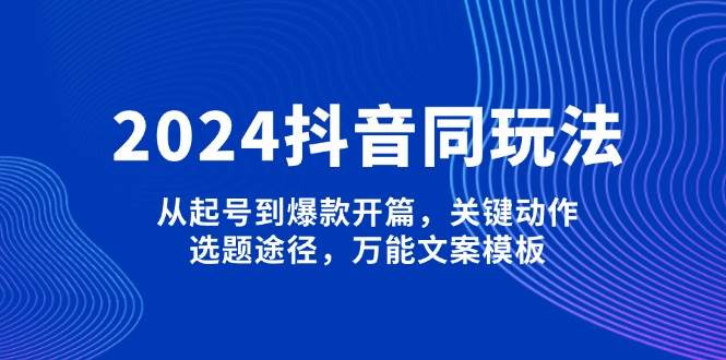 2024抖音同玩法，从起号到爆款开篇，关键动作，选题途径，万能文案模板-数码之翼