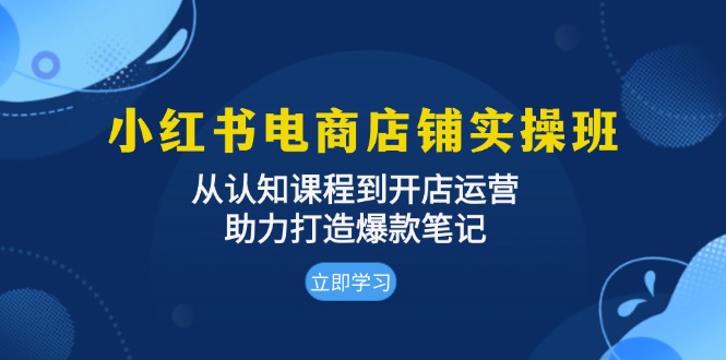 小红书电商店铺实操班：从认知课程到开店运营，助力打造爆款笔记-数码之翼