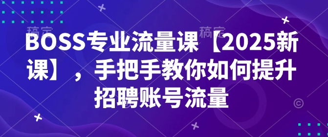 BOSS专业流量课【2025新课】，手把手教你如何提升招聘账号流量-数码之翼