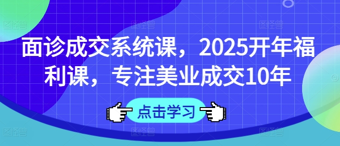 面诊成交系统课，2025开年福利课，专注美业成交10年-数码之翼