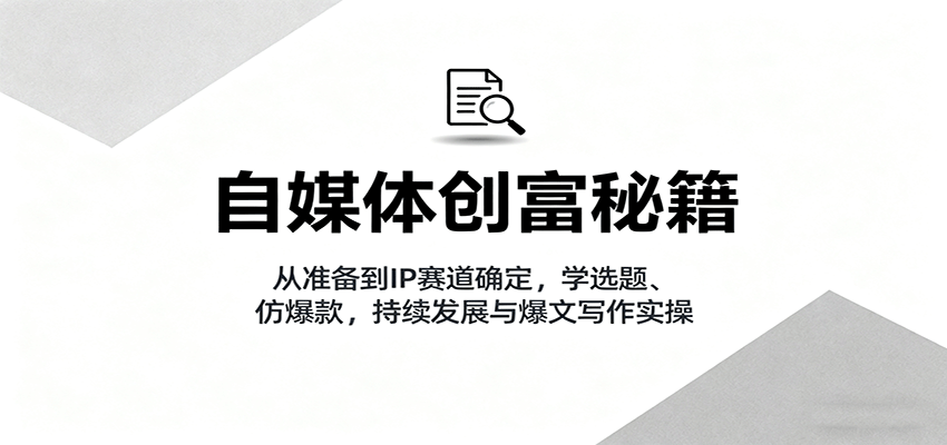 自媒体创富秘籍：从准备到IP赛道确定，学选题、仿爆款，持续发展与爆文写作实操-数码之翼