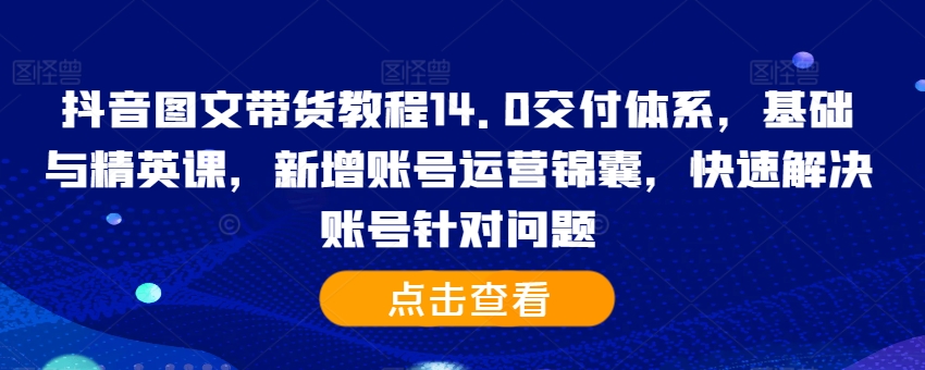 抖音图文带货教程14.0交付体系，基础与精英课，新增账号运营锦囊，快速解决账号针对问题-数码之翼