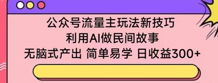 公众号流量主玩法新技巧，利用AI做民间故事 ，无脑式产出，简单易学，日收益300+【揭秘】-数码之翼