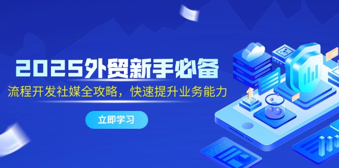 2025外贸新手必备，流程开发社媒全攻略，快速提升业务能力-数码之翼